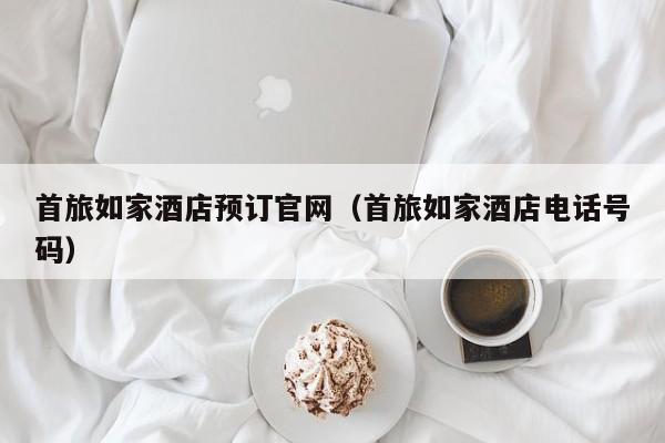 首旅如家酒店预订官网（首旅如家酒店电话号码）-第1张图片-秀米网（xiumi360.com）