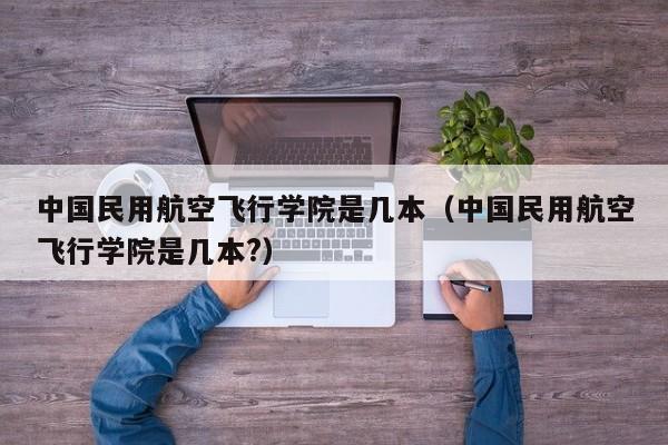中国民用航空飞行学院是几本（中国民用航空飞行学院是几本?）-第1张图片-秀米网（xiumi360.com）