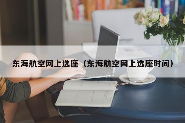 东海航空网上选座（东海航空网上选座时间）-第1张图片-秀米网（xiumi360.com）