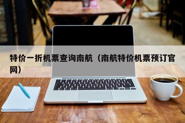 特价一折机票查询南航（南航特价机票预订官网）-第1张图片-秀米网（xiumi360.com）