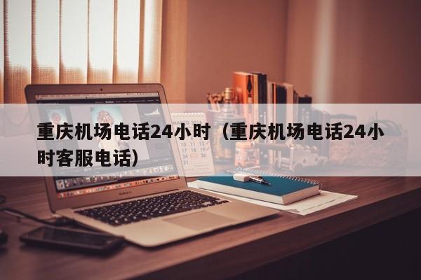 重庆机场电话24小时（重庆机场电话24小时客服电话）-第1张图片-秀米网（xiumi360.com）