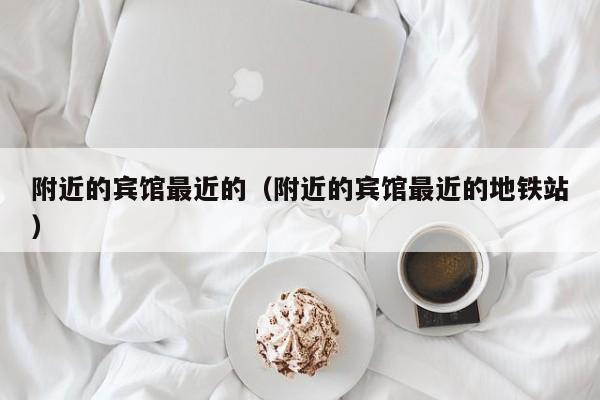 附近的宾馆最近的（附近的宾馆最近的地铁站）-第1张图片-秀米网（xiumi360.com）