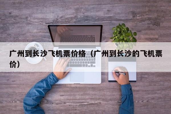 广州到长沙飞机票价格（广州到长沙的飞机票价）-第1张图片-秀米网（xiumi360.com）