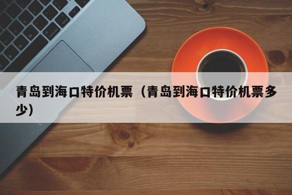 青岛到海口特价机票（青岛到海口特价机票多少）-第1张图片-秀米网（xiumi360.com）