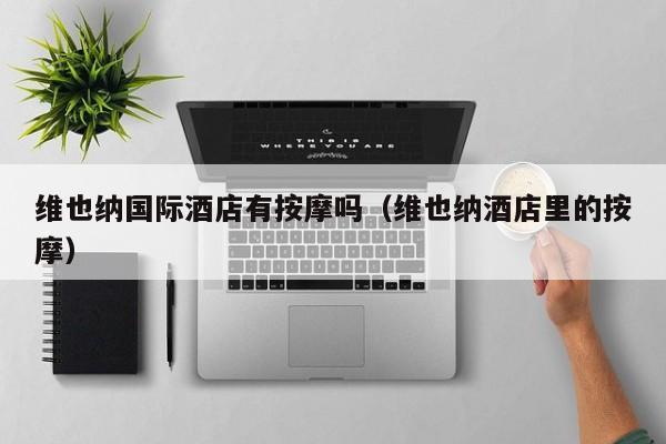 维也纳国际酒店有按摩吗（维也纳酒店里的按摩）-第1张图片-秀米网（xiumi360.com）