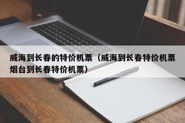 威海到长春的特价机票（威海到长春特价机票烟台到长春特价机票）-第1张图片-秀米网（xiumi360.com）