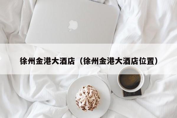 徐州金港大酒店（徐州金港大酒店位置）-第1张图片-秀米网（xiumi360.com）