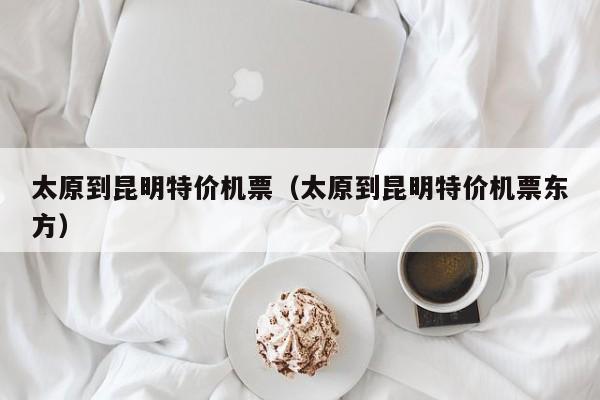 太原到昆明特价机票（太原到昆明特价机票东方）-第1张图片-秀米网（xiumi360.com）