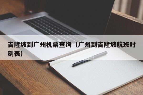 吉隆坡到广州机票查询（广州到吉隆坡航班时刻表）-第1张图片-秀米网（xiumi360.com）