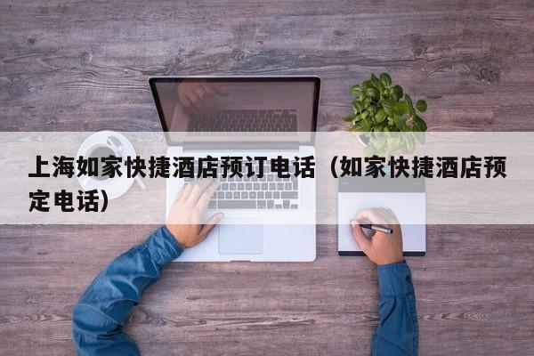 上海如家快捷酒店预订电话（如家快捷酒店预定电话）-第1张图片-秀米网（xiumi360.com）