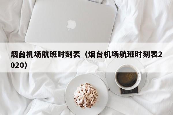 烟台机场航班时刻表（烟台机场航班时刻表2020）-第1张图片-秀米网（xiumi360.com）