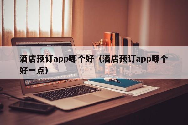 酒店预订app哪个好（酒店预订app哪个好一点）-第1张图片-秀米网（xiumi360.com）