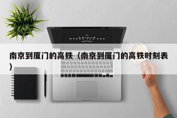 南京到厦门的高铁（南京到厦门的高铁时刻表）-第1张图片-秀米网（xiumi360.com）