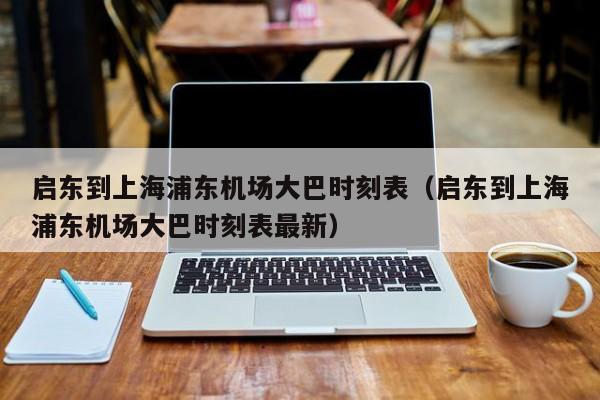 启东到上海浦东机场大巴时刻表（启东到上海浦东机场大巴时刻表最新）-第1张图片-秀米网（xiumi360.com）