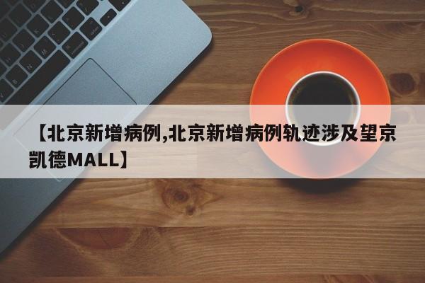 北京新增病例/北京新增病例轨迹涉及望京凯德MALL