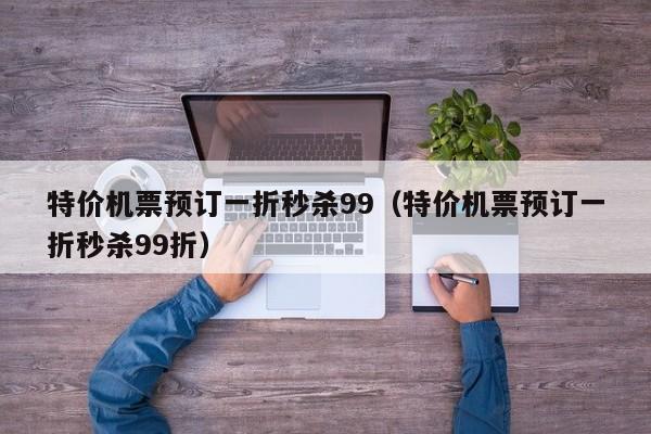 特价机票预订一折秒杀99（特价机票预订一折秒杀99折）-第1张图片-秀米网（xiumi360.com）