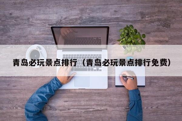 青岛必玩景点排行（青岛必玩景点排行免费）-第1张图片-秀米网（xiumi360.com）