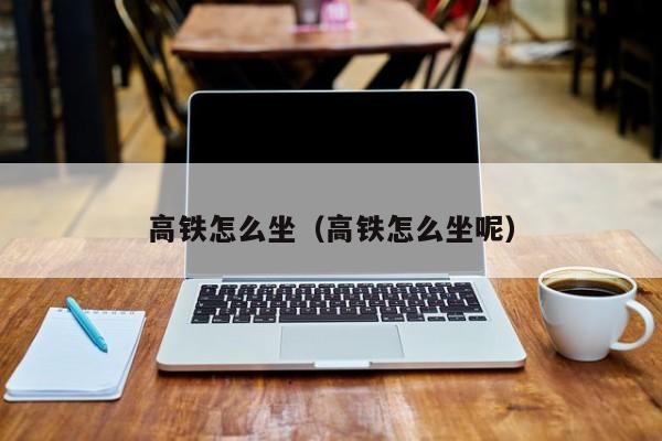 高铁怎么坐（高铁怎么坐呢）-第1张图片-秀米网（xiumi360.com）