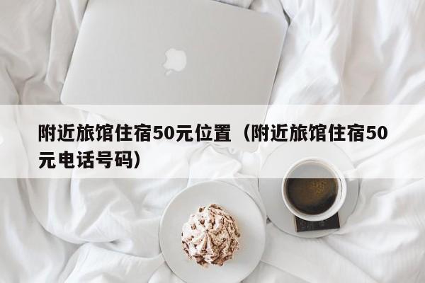 附近旅馆住宿50元位置（附近旅馆住宿50元电话号码）-第1张图片-秀米网（xiumi360.com）
