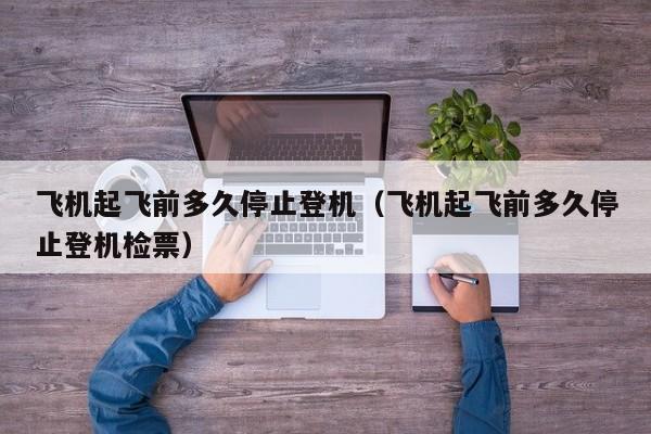 飞机起飞前多久停止登机（飞机起飞前多久停止登机检票）-第1张图片-秀米网（xiumi360.com）