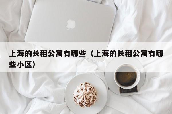 上海的长租公寓有哪些（上海的长租公寓有哪些小区）-第1张图片-秀米网（xiumi360.com）