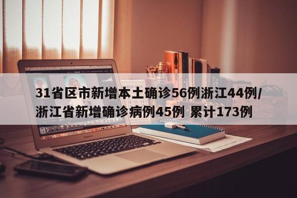 【31省区市新增本土确诊56例浙江44例,浙江省新增确诊病例45例 累计173例】