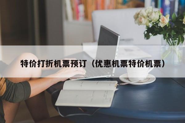 特价打折机票预订（优惠机票特价机票）-第1张图片-秀米网（xiumi360.com）