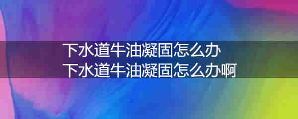 下水道牛油凝固怎么办 下水道牛油凝固怎么办啊