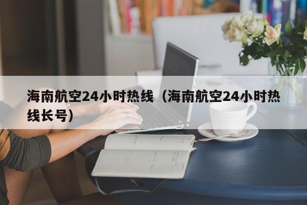 海南航空24小时热线（海南航空24小时热线长号）-第1张图片-秀米网（xiumi360.com）