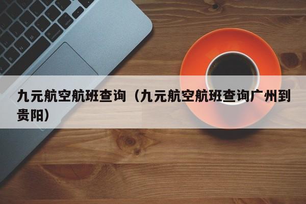 九元航空航班查询（九元航空航班查询广州到贵阳）-第1张图片-秀米网（xiumi360.com）