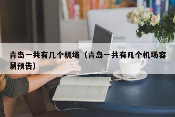 青岛一共有几个机场（青岛一共有几个机场容易预告）-第1张图片-秀米网（xiumi360.com）