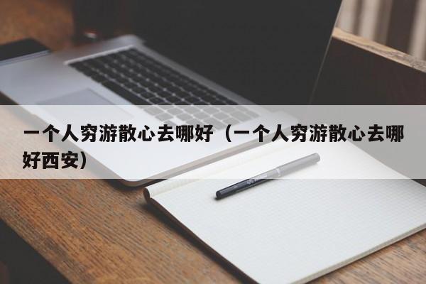 一个人穷游散心去哪好（一个人穷游散心去哪好西安）-第1张图片-秀米网（xiumi360.com）
