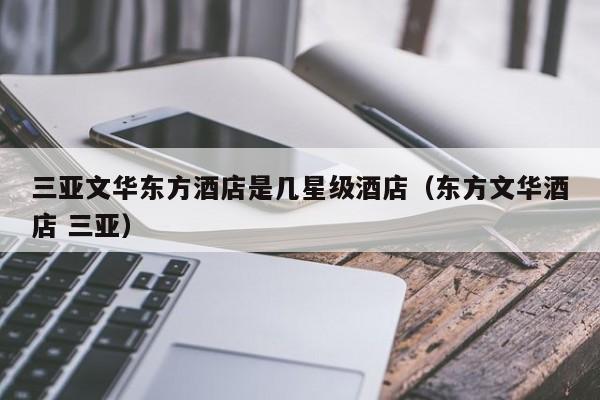 三亚文华东方酒店是几星级酒店（东方文华酒店 三亚）-第1张图片-秀米网（xiumi360.com）