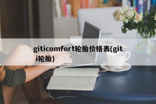 giticomfort轮胎价格表(giti什么轮胎品牌15寸的轮胎多少一条)