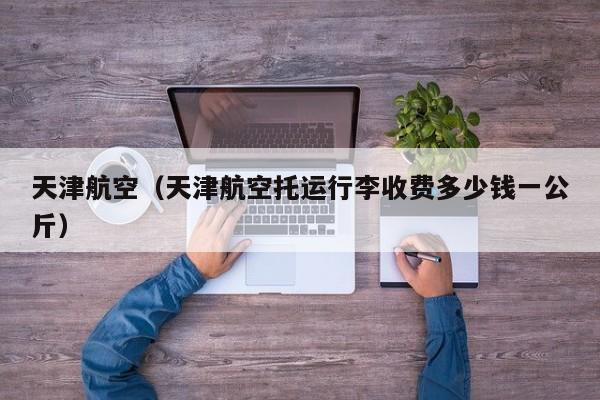 天津航空（天津航空托运行李收费多少钱一公斤）-第1张图片-秀米网（xiumi360.com）