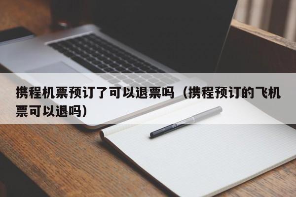携程机票预订了可以退票吗（携程预订的飞机票可以退吗）-第1张图片-秀米网（xiumi360.com）