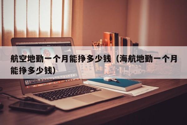 航空地勤一个月能挣多少钱（海航地勤一个月能挣多少钱）-第1张图片-秀米网（xiumi360.com）