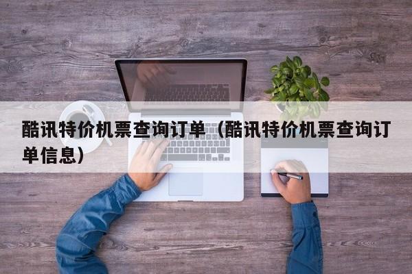 酷讯特价机票查询订单（酷讯特价机票查询订单信息）-第1张图片-秀米网（xiumi360.com）