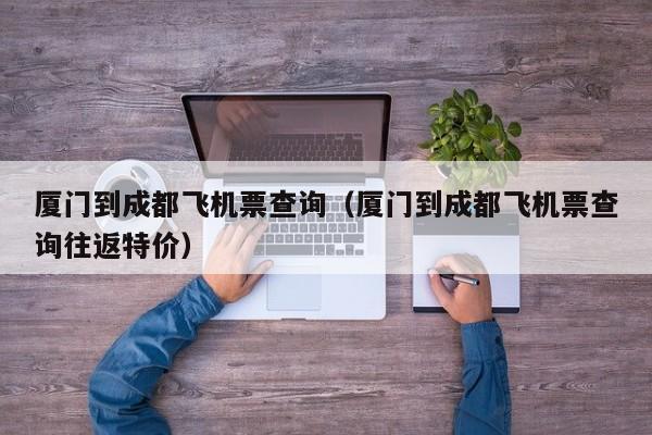 厦门到成都飞机票查询（厦门到成都飞机票查询往返特价）-第1张图片-秀米网（xiumi360.com）
