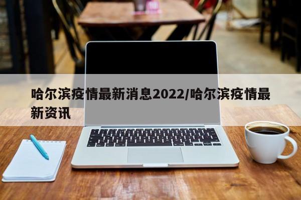 哈尔滨疫情最新消息2022/哈尔滨疫情最新资讯