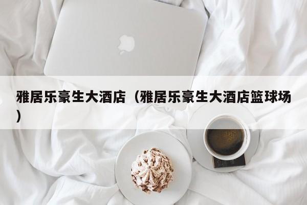 雅居乐豪生大酒店（雅居乐豪生大酒店篮球场）-第1张图片-秀米网（xiumi360.com）