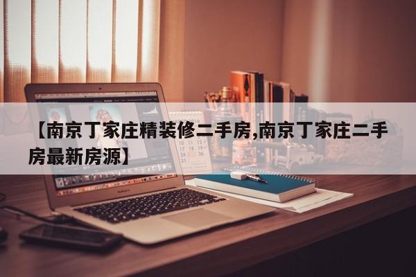 【南京丁家庄精装修二手房,南京丁家庄二手房最新房源】