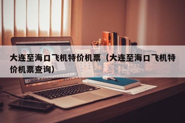 大连至海口飞机特价机票（大连至海口飞机特价机票查询）-第1张图片-秀米网（xiumi360.com）