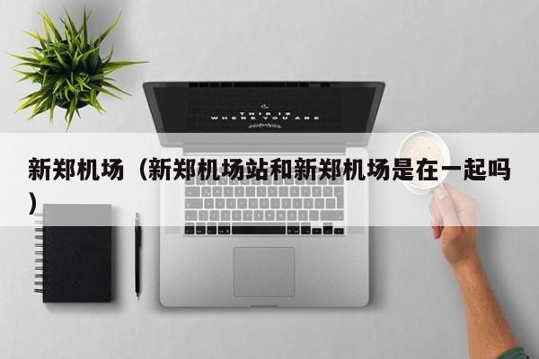 新郑机场（新郑机场站和新郑机场是在一起吗）-第1张图片-秀米网（xiumi360.com）
