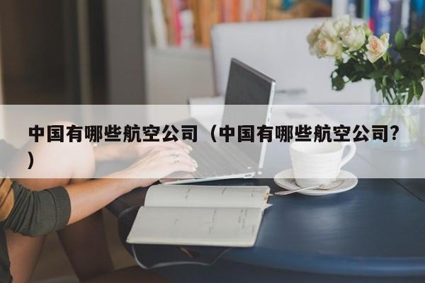 中国有哪些航空公司（中国有哪些航空公司?）-第1张图片-秀米网（xiumi360.com）