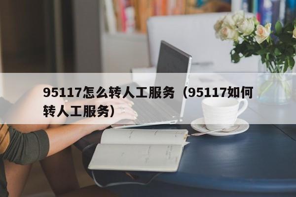 95117怎么转人工服务（95117如何转人工服务）-第1张图片-秀米网（xiumi360.com）