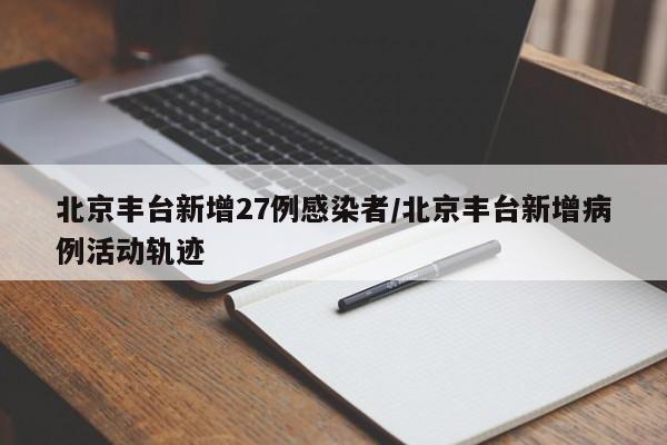【北京丰台新增27例感染者/北京丰台新增病例活动轨迹】