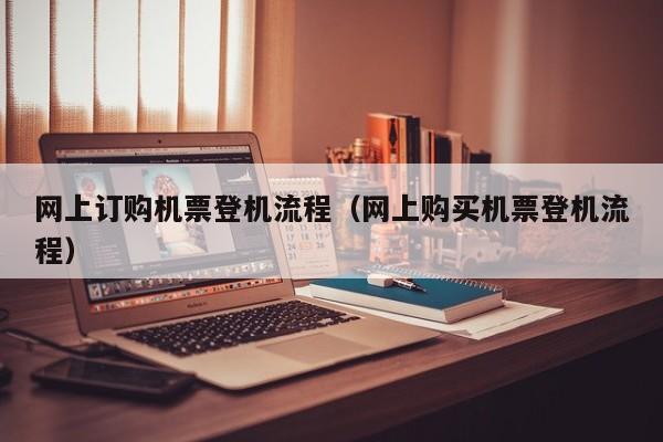 网上订购机票登机流程（网上购买机票登机流程）-第1张图片-秀米网（xiumi360.com）