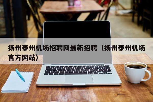 扬州泰州机场招聘网最新招聘（扬州泰州机场官方网站）-第1张图片-秀米网（xiumi360.com）