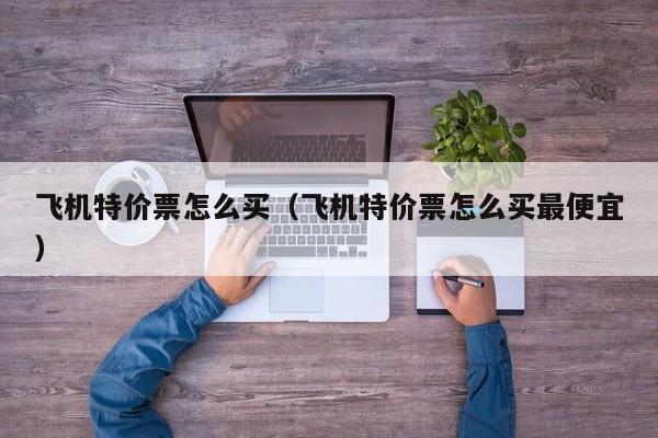 飞机特价票怎么买（飞机特价票怎么买最便宜）-第1张图片-秀米网（xiumi360.com）